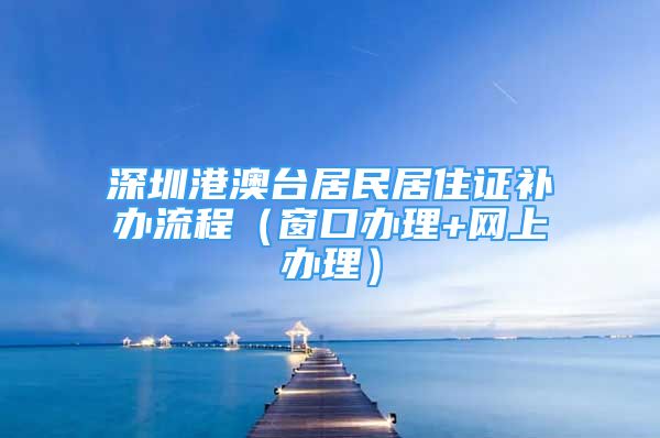 深圳港澳臺居民居住證補(bǔ)辦流程（窗口辦理+網(wǎng)上辦理）