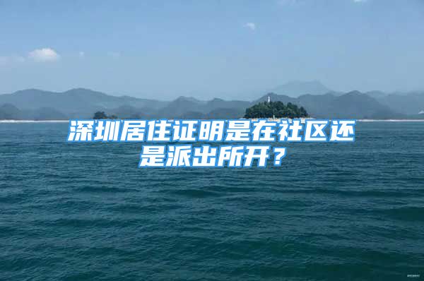 深圳居住證明是在社區(qū)還是派出所開？