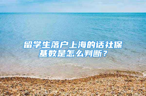 留學生落戶上海的話社保基數(shù)是怎么判斷？