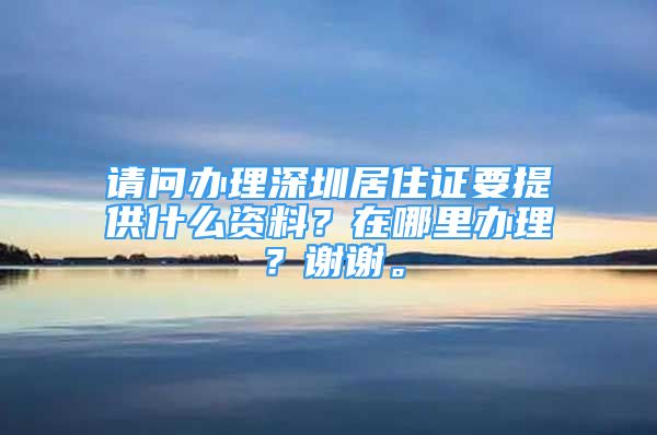 請(qǐng)問(wèn)辦理深圳居住證要提供什么資料？在哪里辦理？謝謝。