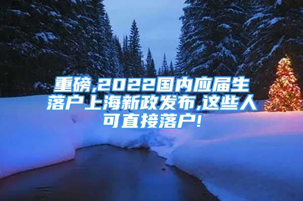 重磅,2022國內(nèi)應(yīng)屆生落戶上海新政發(fā)布,這些人可直接落戶!