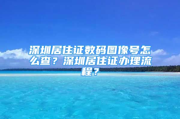 深圳居住證數(shù)碼圖像號(hào)怎么查？深圳居住證辦理流程？