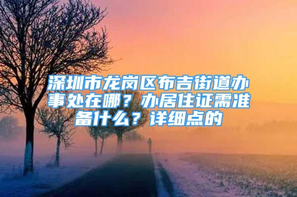 深圳市龍崗區(qū)布吉街道辦事處在哪？辦居住證需準(zhǔn)備什么？詳細(xì)點(diǎn)的