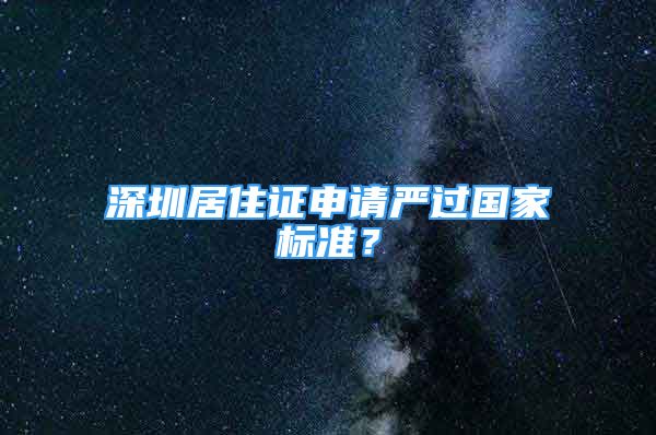 深圳居住證申請(qǐng)嚴(yán)過(guò)國(guó)家標(biāo)準(zhǔn)？