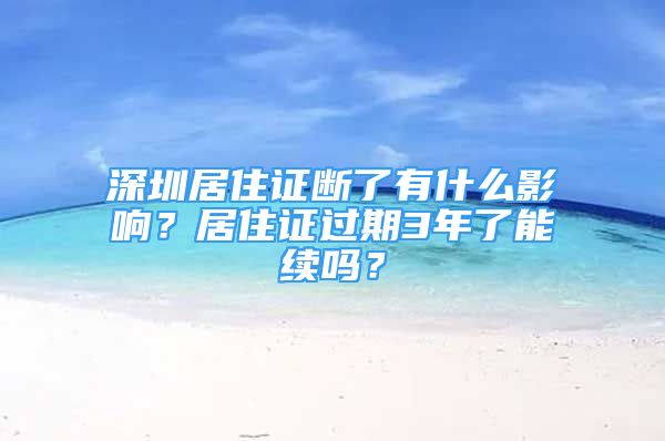 深圳居住證斷了有什么影響？居住證過(guò)期3年了能續(xù)嗎？