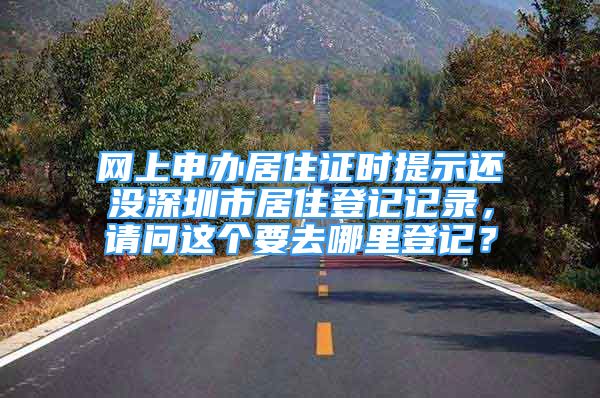 網(wǎng)上申辦居住證時(shí)提示還沒(méi)深圳市居住登記記錄，請(qǐng)問(wèn)這個(gè)要去哪里登記？