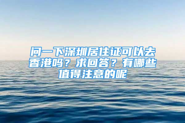 問一下深圳居住證可以去香港嗎？求回答？有哪些值得注意的呢