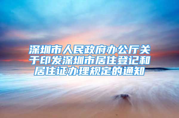 深圳市人民政府辦公廳關(guān)于印發(fā)深圳市居住登記和居住證辦理規(guī)定的通知