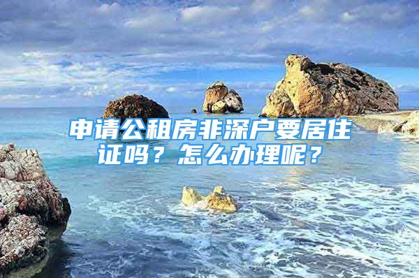 申請公租房非深戶要居住證嗎？怎么辦理呢？