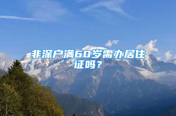 非深戶滿60歲需辦居住證嗎？