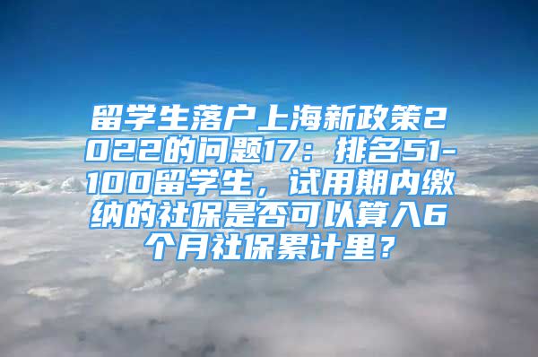 留學生落戶上海新政策2022的問題17：排名51-100留學生，試用期內繳納的社保是否可以算入6個月社保累計里？