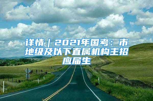 詳情｜2021年國(guó)考：市地級(jí)及以下直屬機(jī)構(gòu)主招應(yīng)屆生