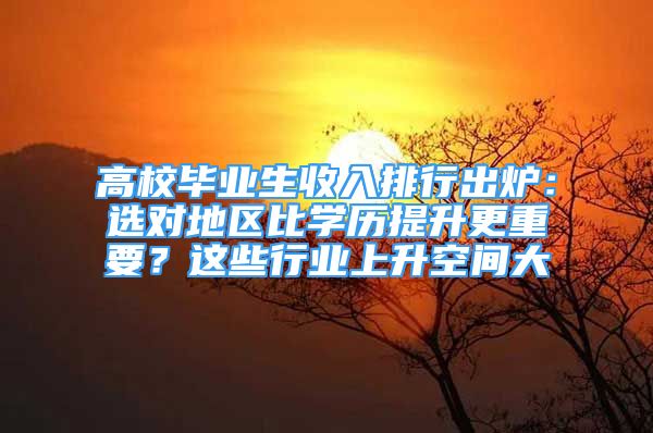 高校畢業(yè)生收入排行出爐：選對(duì)地區(qū)比學(xué)歷提升更重要？這些行業(yè)上升空間大