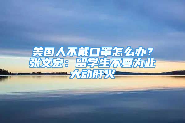 美國(guó)人不戴口罩怎么辦？張文宏：留學(xué)生不要為此大動(dòng)肝火