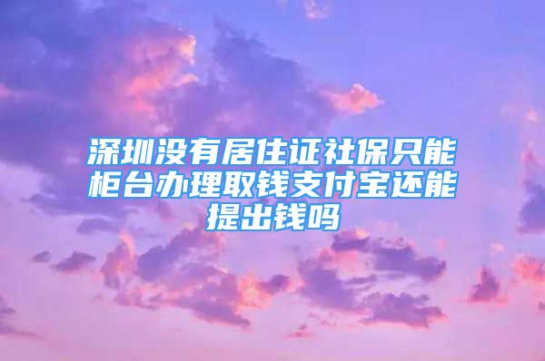 深圳沒有居住證社保只能柜臺辦理取錢支付寶還能提出錢嗎