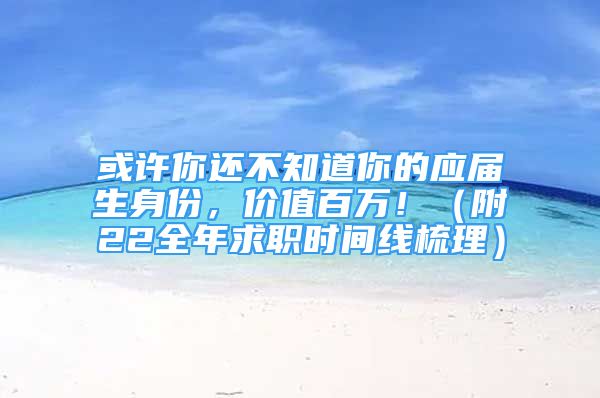 或許你還不知道你的應(yīng)屆生身份，價(jià)值百萬！（附22全年求職時(shí)間線梳理）