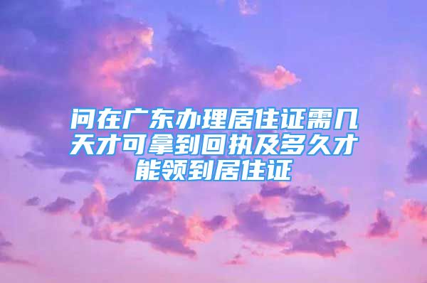 問在廣東辦理居住證需幾天才可拿到回執(zhí)及多久才能領(lǐng)到居住證