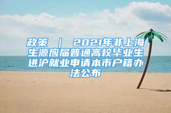 政策 ｜ 2021年非上海生源應(yīng)屆普通高校畢業(yè)生進滬就業(yè)申請本市戶籍辦法公布