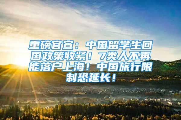 重磅官宣：中國留學(xué)生回國政策收緊！7類人不再能落戶上海！中國旅行限制恐延長！