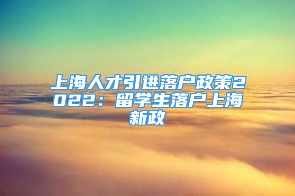 上海人才引進(jìn)落戶政策2022：留學(xué)生落戶上海新政