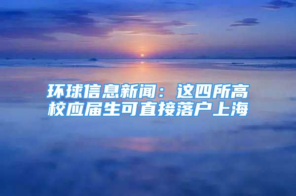 環(huán)球信息新聞：這四所高校應(yīng)屆生可直接落戶上海