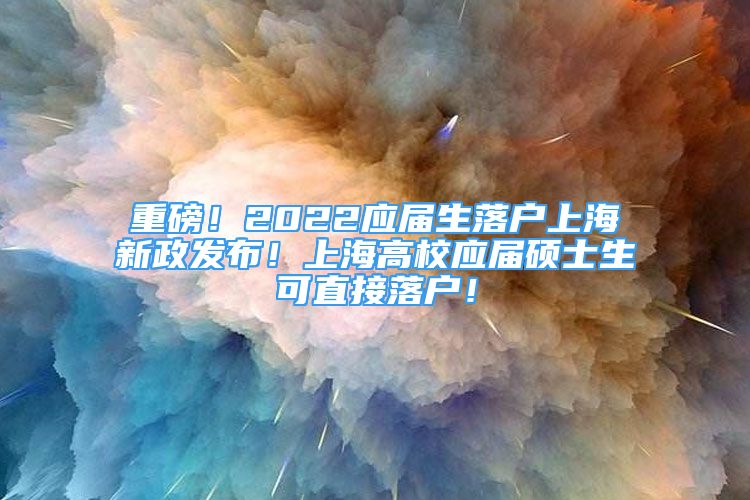 重磅！2022應屆生落戶上海新政發(fā)布！上海高校應屆碩士生可直接落戶！