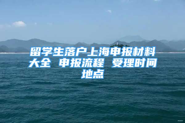 留學生落戶上海申報材料大全 申報流程 受理時間地點