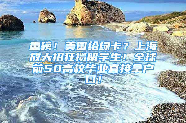 重磅！美國給綠卡？上海放大招狂攬留學(xué)生！全球前50高校畢業(yè)直接拿戶口！