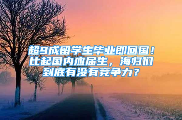 超9成留學生畢業(yè)即回國！比起國內應屆生，海歸們到底有沒有競爭力？