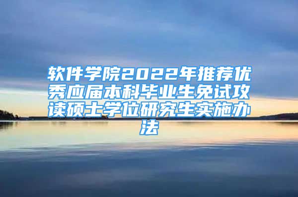 軟件學院2022年推薦優(yōu)秀應屆本科畢業(yè)生免試攻讀碩士學位研究生實施辦法