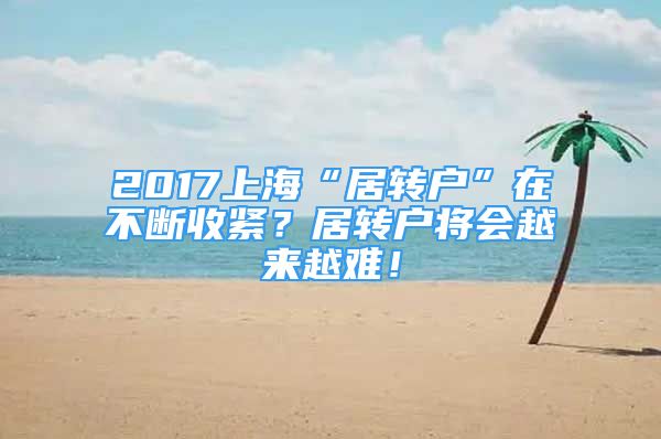 2017上?！熬愚D(zhuǎn)戶”在不斷收緊？居轉(zhuǎn)戶將會越來越難！