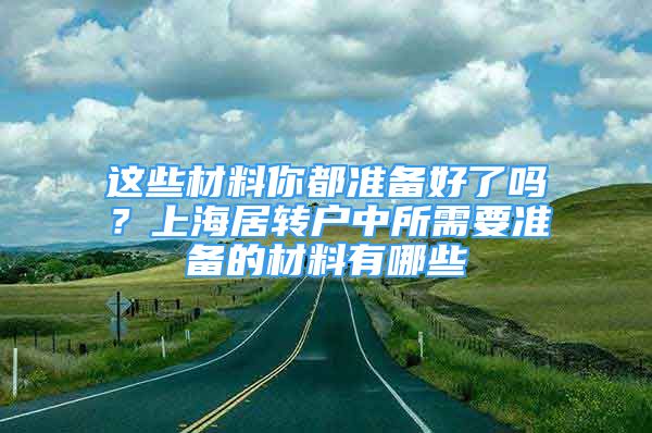 這些材料你都準(zhǔn)備好了嗎？上海居轉(zhuǎn)戶中所需要準(zhǔn)備的材料有哪些