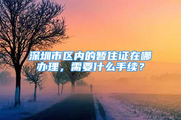 深圳市區(qū)內(nèi)的暫住證在哪辦理，需要什么手續(xù)？