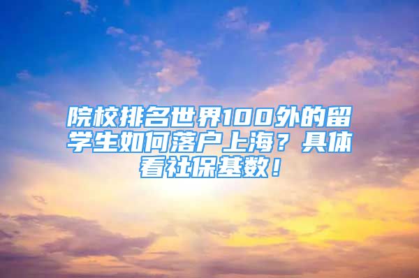 院校排名世界100外的留學生如何落戶上海？具體看社?；鶖?shù)！