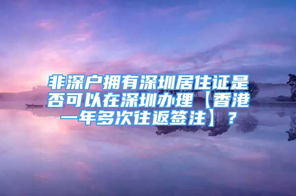 非深戶擁有深圳居住證是否可以在深圳辦理【香港一年多次往返簽注】？