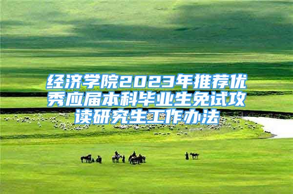 經(jīng)濟(jì)學(xué)院2023年推薦優(yōu)秀應(yīng)屆本科畢業(yè)生免試攻讀研究生工作辦法