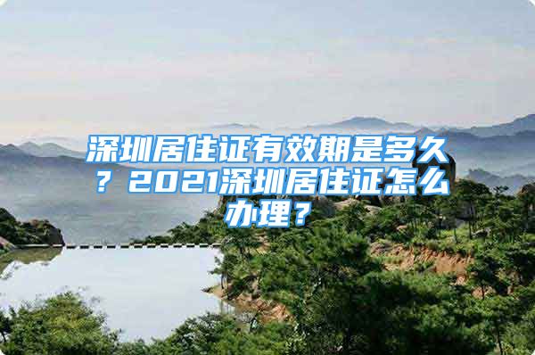 深圳居住證有效期是多久？2021深圳居住證怎么辦理？