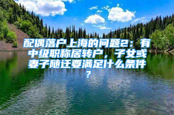 配偶落戶上海的問題2：有中級(jí)職稱居轉(zhuǎn)戶，子女或妻子隨遷要滿足什么條件？