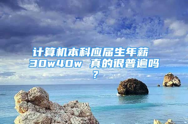 計算機本科應(yīng)屆生年薪 30w40w 真的很普遍嗎？