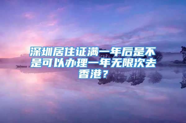 深圳居住證滿一年后是不是可以辦理一年無(wú)限次去香港？