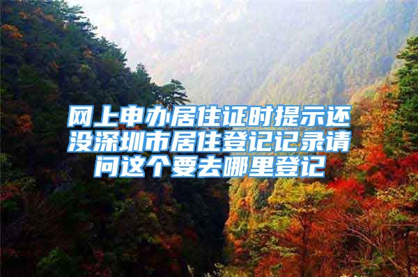 網(wǎng)上申辦居住證時提示還沒深圳市居住登記記錄請問這個要去哪里登記