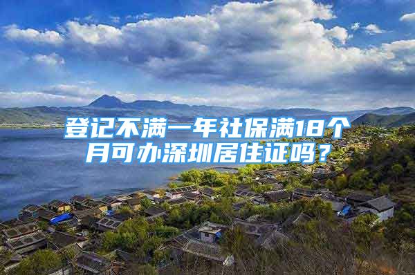 登記不滿(mǎn)一年社保滿(mǎn)18個(gè)月可辦深圳居住證嗎？