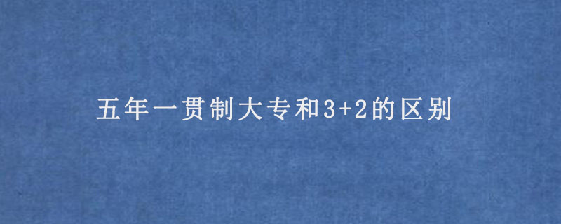 五年一貫制大專和3+2的區(qū)別