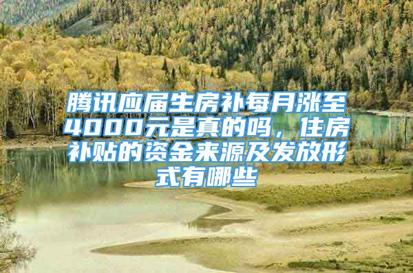 騰訊應(yīng)屆生房補(bǔ)每月漲至4000元是真的嗎，住房補(bǔ)貼的資金來(lái)源及發(fā)放形式有哪些