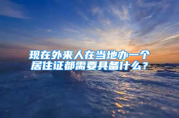 現(xiàn)在外來人在當?shù)剞k一個居住證都需要具備什么？