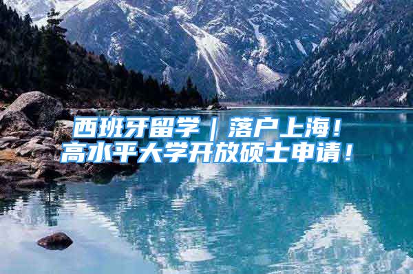 西班牙留學｜落戶上海！高水平大學開放碩士申請！