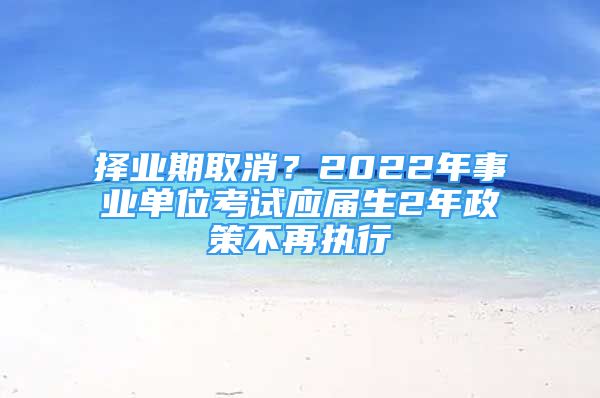 擇業(yè)期取消？2022年事業(yè)單位考試應(yīng)屆生2年政策不再執(zhí)行