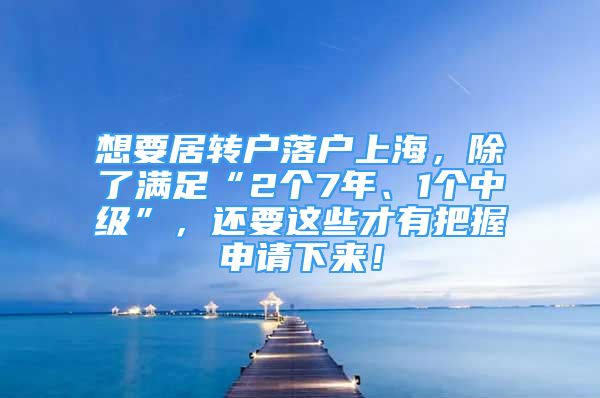 想要居轉(zhuǎn)戶落戶上海，除了滿足“2個(gè)7年、1個(gè)中級(jí)”，還要這些才有把握申請(qǐng)下來！