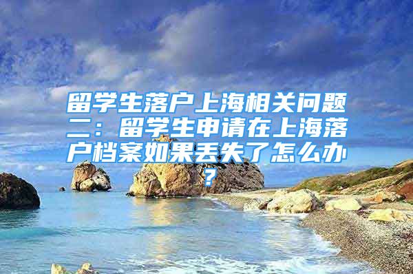 留學(xué)生落戶上海相關(guān)問題二：留學(xué)生申請(qǐng)?jiān)谏虾Ｂ鋺魴n案如果丟失了怎么辦？