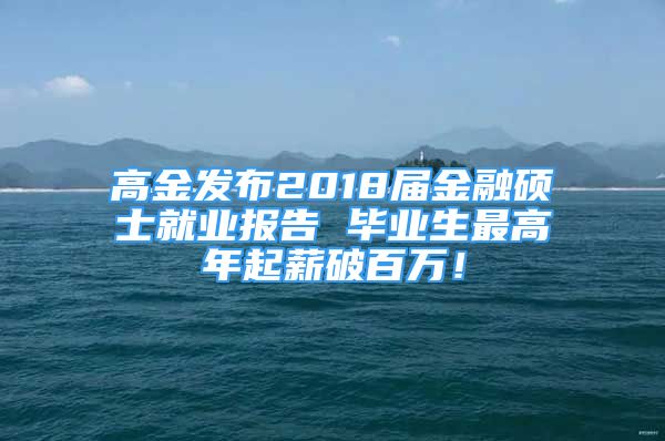 高金發(fā)布2018屆金融碩士就業(yè)報(bào)告 畢業(yè)生最高年起薪破百萬！